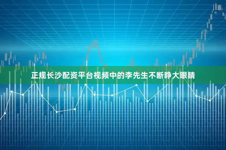 正规长沙配资平台视频中的李先生不断睁大眼睛