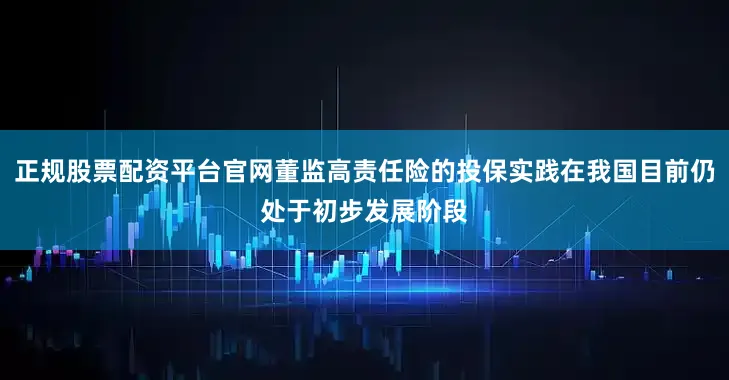 正规股票配资平台官网董监高责任险的投保实践在我国目前仍处于初步发展阶段