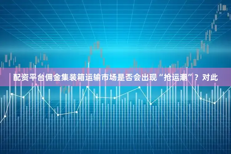 配资平台佣金集装箱运输市场是否会出现“抢运潮”？对此