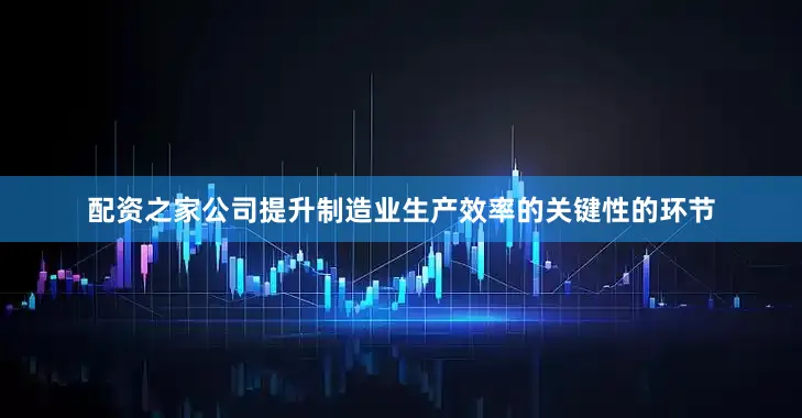配资之家公司提升制造业生产效率的关键性的环节