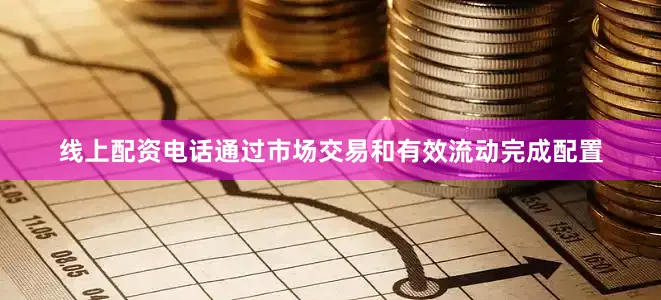 线上配资电话通过市场交易和有效流动完成配置