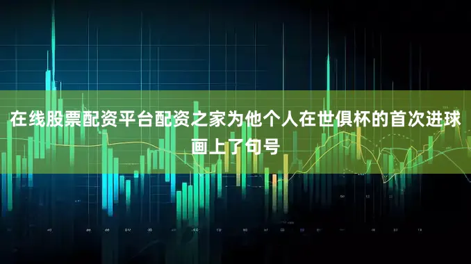 在线股票配资平台配资之家为他个人在世俱杯的首次进球画上了句号