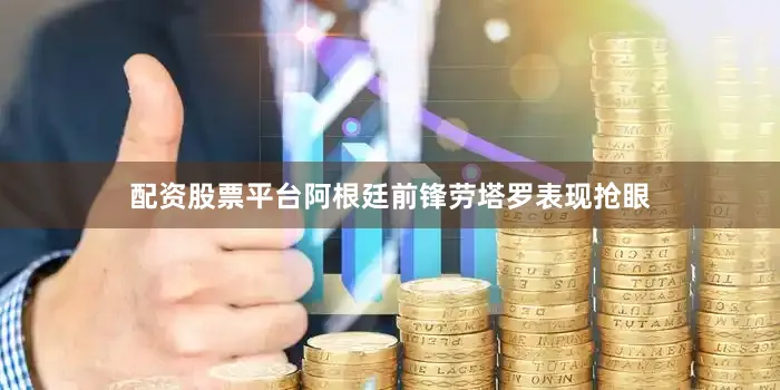 配资股票平台阿根廷前锋劳塔罗表现抢眼
