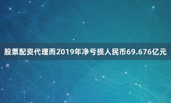 股票配资代理而2019年净亏损人民币69.676亿元