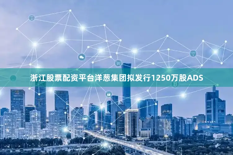 浙江股票配资平台洋葱集团拟发行1250万股ADS