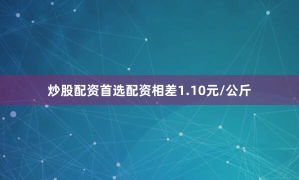 炒股配资首选配资相差1.10元/公斤