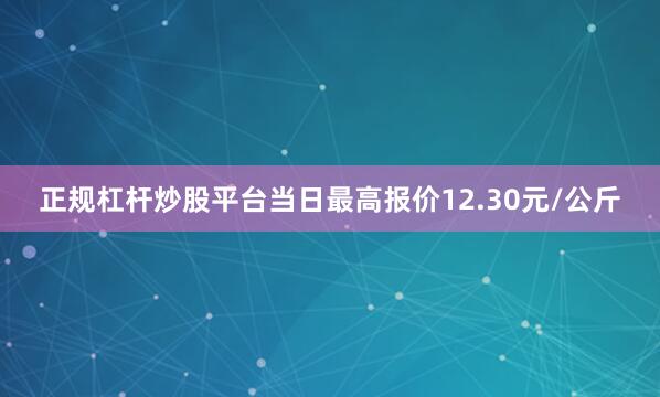 正规杠杆炒股平台当日最高报价12.30元/公斤