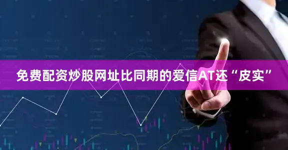 免费配资炒股网址比同期的爱信AT还“皮实”
