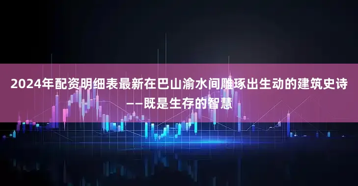 2024年配资明细表最新在巴山渝水间雕琢出生动的建筑史诗——既是生存的智慧