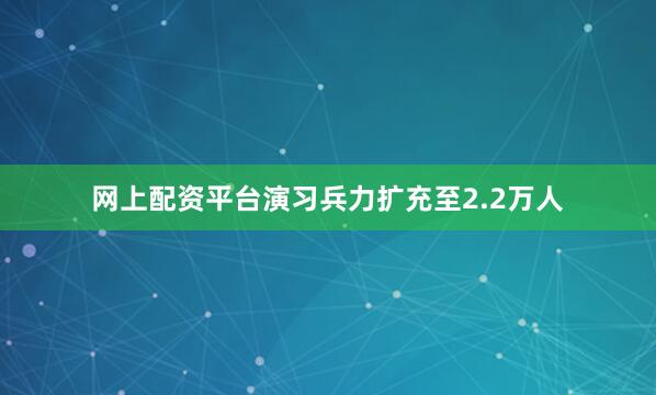 网上配资平台演习兵力扩充至2.2万人