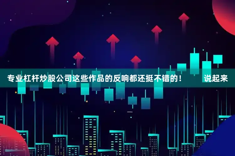 专业杠杆炒股公司这些作品的反响都还挺不错的！        说起来