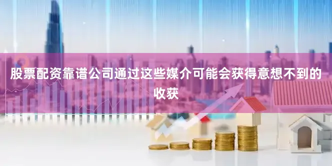股票配资靠谱公司通过这些媒介可能会获得意想不到的收获