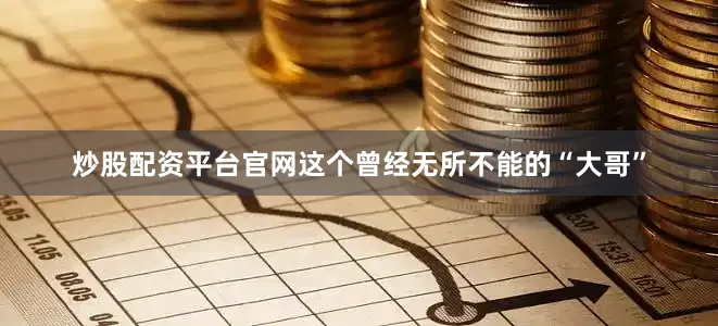 炒股配资平台官网这个曾经无所不能的“大哥”