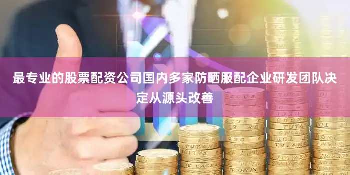 最专业的股票配资公司国内多家防晒服配企业研发团队决定从源头改善