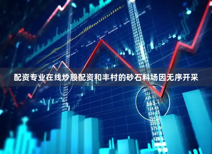 配资专业在线炒股配资和丰村的砂石料场因无序开采