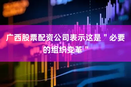 广西股票配资公司表示这是＂必要的组织变革＂