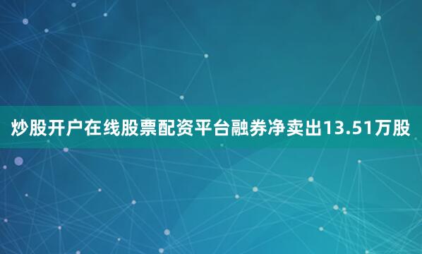 炒股开户在线股票配资平台融券净卖出13.51万股