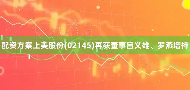 配资方案上美股份(02145)再获董事吕义雄、罗燕增持