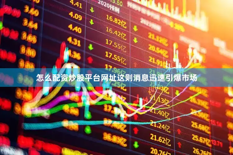 怎么配资炒股平台网址这则消息迅速引爆市场