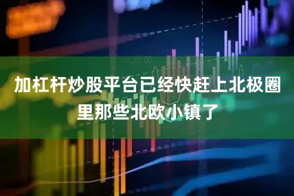 加杠杆炒股平台已经快赶上北极圈里那些北欧小镇了
