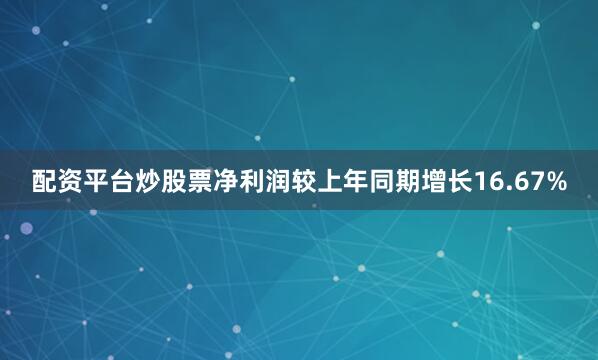 配资平台炒股票净利润较上年同期增长16.67%