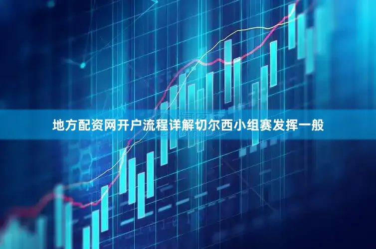 地方配资网开户流程详解切尔西小组赛发挥一般