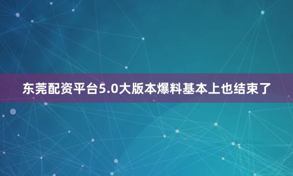 东莞配资平台5.0大版本爆料基本上也结束了