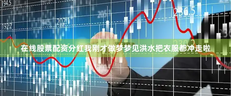 在线股票配资分红我刚才做梦梦见洪水把衣服都冲走啦