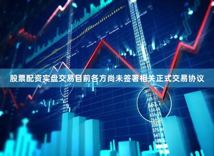 股票配资实盘交易目前各方尚未签署相关正式交易协议
