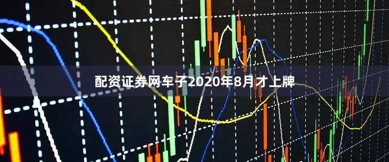 配资证券网车子2020年8月才上牌