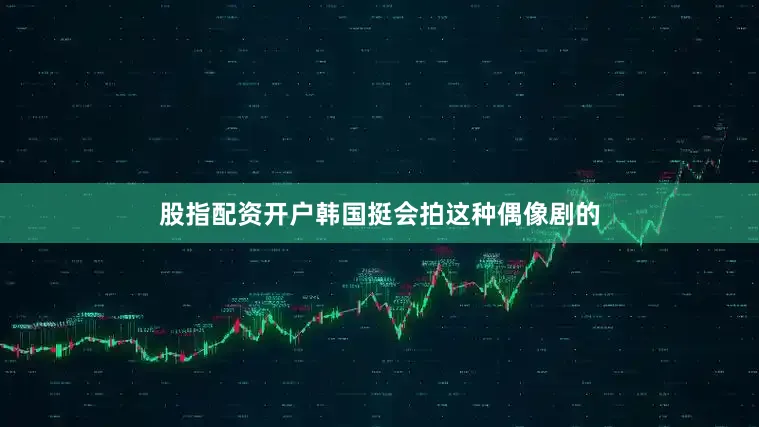 股指配资开户韩国挺会拍这种偶像剧的