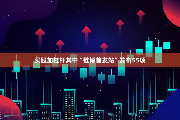 买股加杠杆其中“链博首发站”发布55项