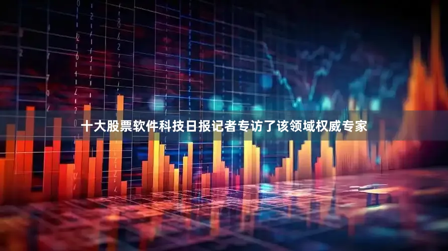 十大股票软件科技日报记者专访了该领域权威专家