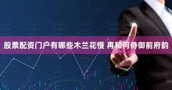 股票配资门户有哪些木兰花慢 再和何侍御前府韵