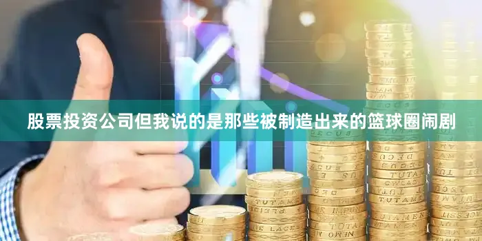 股票投资公司但我说的是那些被制造出来的篮球圈闹剧
