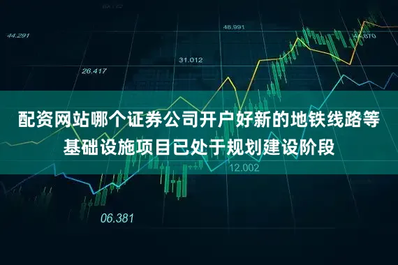 配资网站哪个证券公司开户好新的地铁线路等基础设施项目已处于规划建设阶段