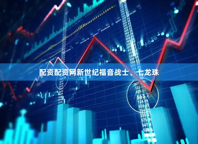 配资配资网新世纪福音战士、七龙珠
