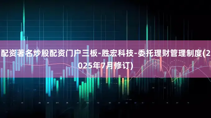 配资著名炒股配资门户三板-胜宏科技-委托理财管理制度(2025年7月修订)