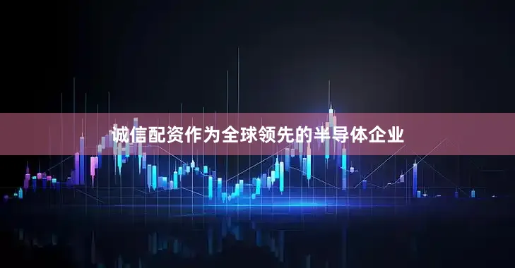 诚信配资作为全球领先的半导体企业