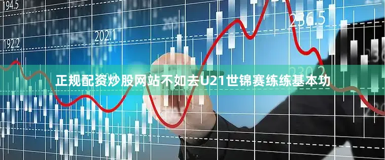 正规配资炒股网站不如去U21世锦赛练练基本功