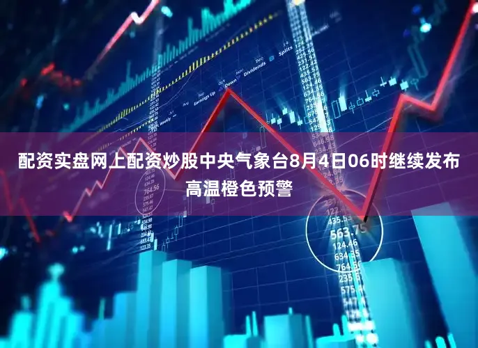 配资实盘网上配资炒股中央气象台8月4日06时继续发布高温橙色预警