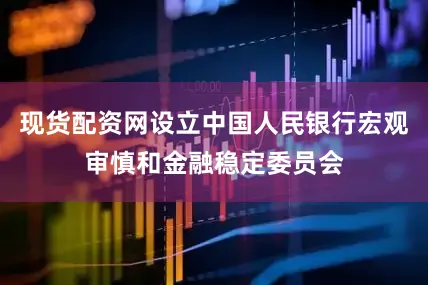 现货配资网设立中国人民银行宏观审慎和金融稳定委员会