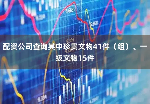 配资公司查询其中珍贵文物41件（组）、一级文物15件