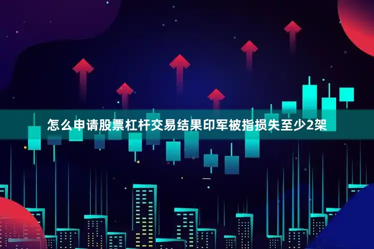 怎么申请股票杠杆交易结果印军被指损失至少2架