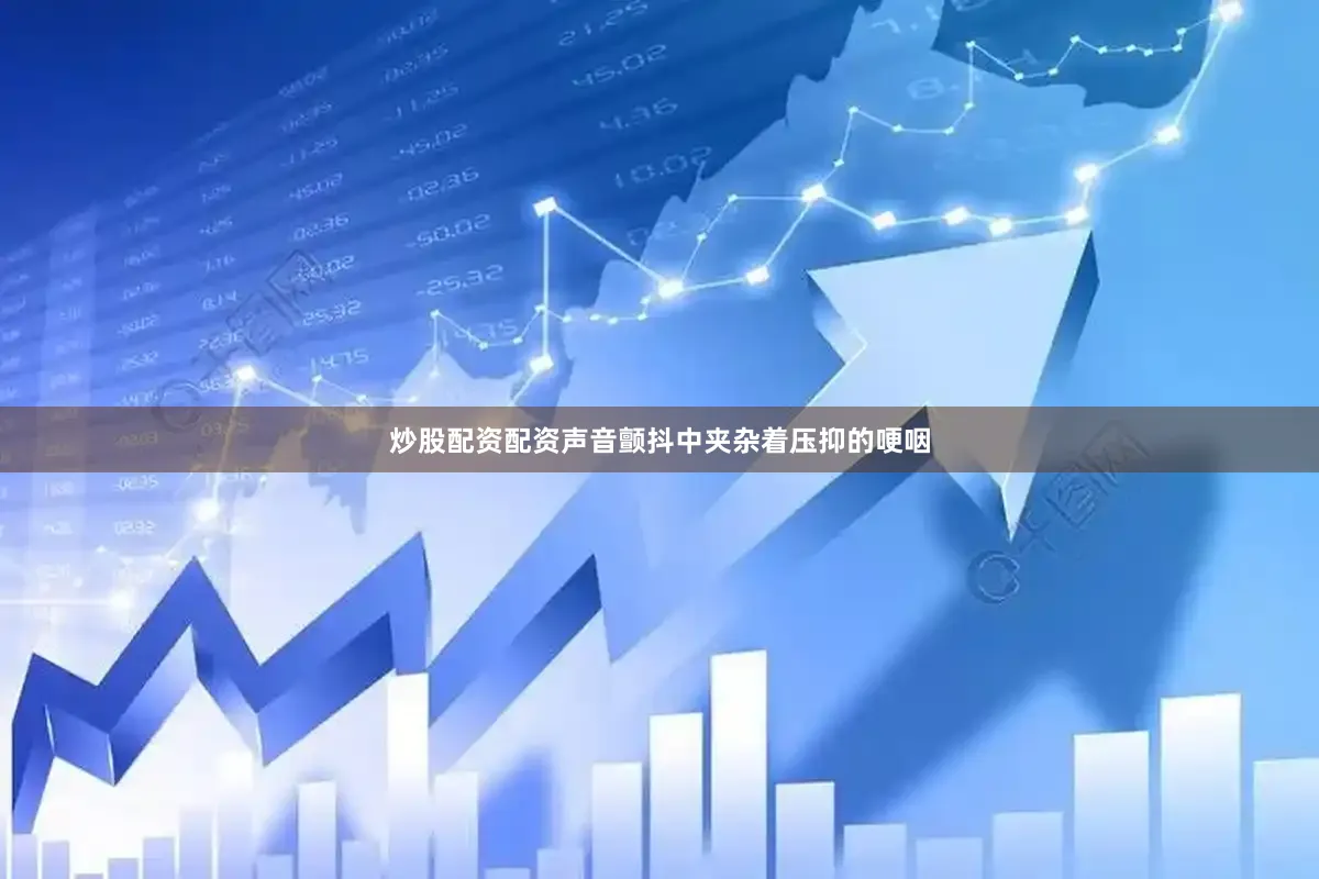 炒股配资配资声音颤抖中夹杂着压抑的哽咽