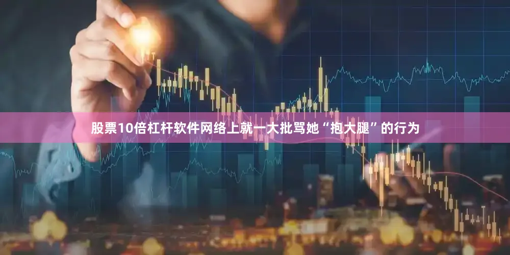 股票10倍杠杆软件网络上就一大批骂她“抱大腿”的行为