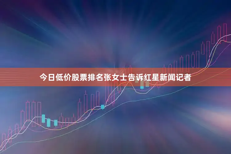 今日低价股票排名张女士告诉红星新闻记者