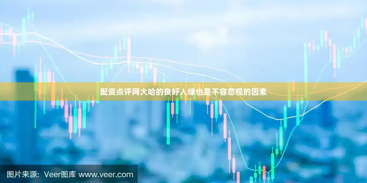 配资点评网大哈的良好人缘也是不容忽视的因素
