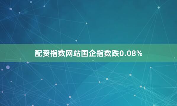 配资指数网站国企指数跌0.08%