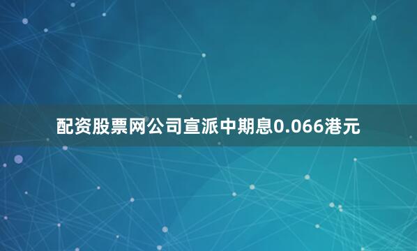 配资股票网公司宣派中期息0.066港元
